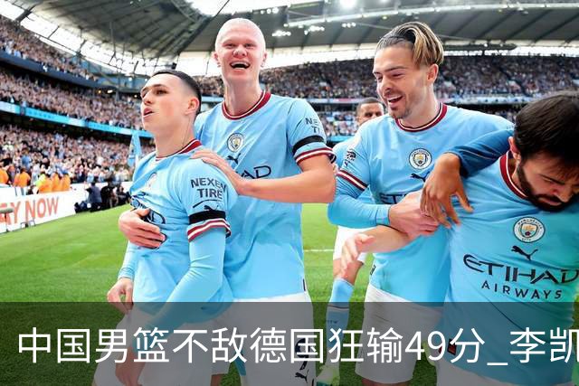 中国男篮不敌德国狂输49分 李凯尔10分周琦9分