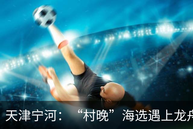 天津宁河：“村晚”海选遇上龙舟竞渡 “水岸联动”聚人气
