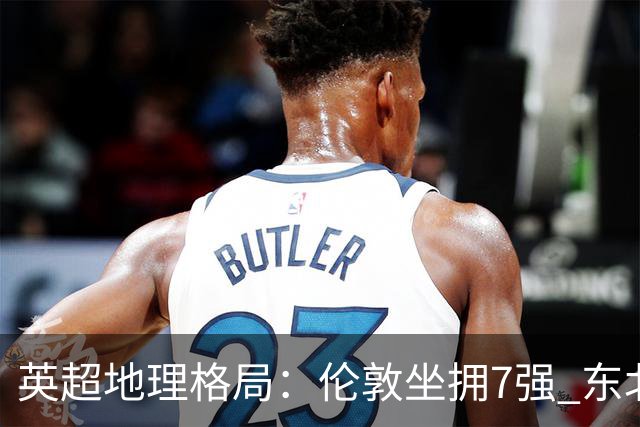 英超地理格局：伦敦坐拥7强 东北独苗行程远